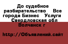 До судебное разбирательство. - Все города Бизнес » Услуги   . Свердловская обл.,Волчанск г.